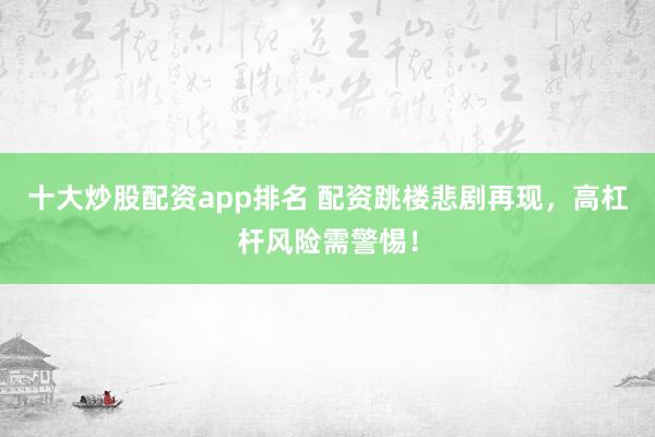 十大炒股配资app排名 配资跳楼悲剧再现,高杠杆风险需警惕!