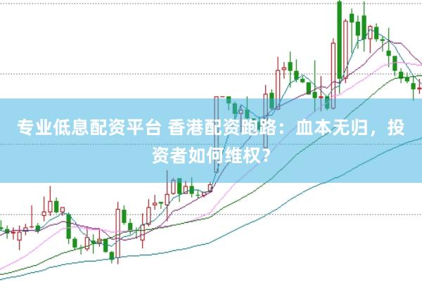 专业低息配资平台 香港配资跑路：血本无归，投资者如何维权？