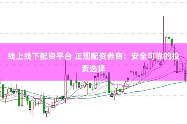 线上线下配资平台 正规配资券商:安全可靠的投资选择
