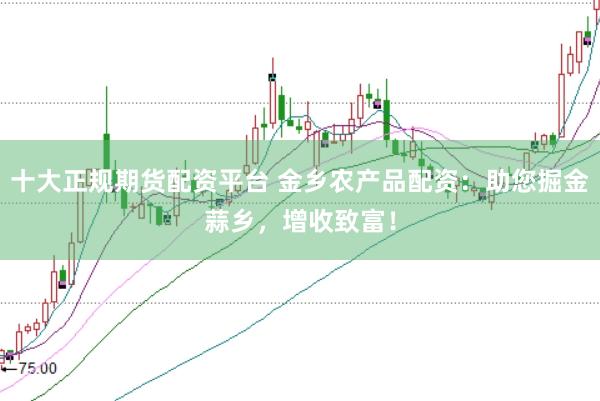 十大正规期货配资平台 金乡农产品配资：助您掘金蒜乡，增收致富！