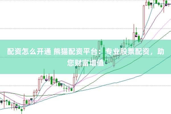 配资怎么开通 熊猫配资平台:专业股票配资,助您财富增值