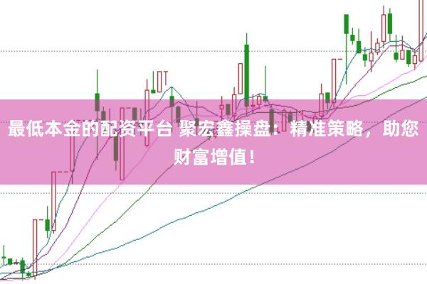 最低本金的配资平台 聚宏鑫操盘:精准策略,助您财富增值!