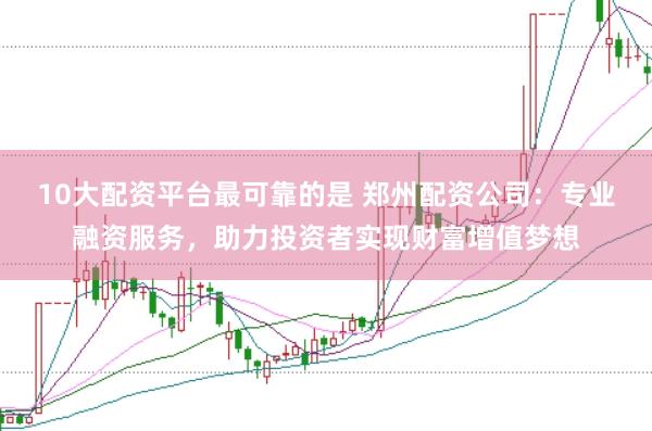 10大配资平台最可靠的是 郑州配资公司:专业融资服务,助力投资者实现财富增值梦想