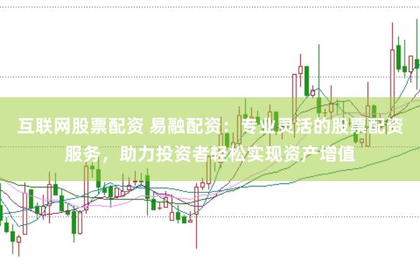 互联网股票配资 易融配资:专业灵活的股票配资服务,助力投资者轻松实现资产增值