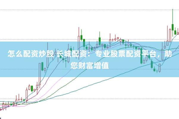怎么配资炒股 长城配资:专业股票配资平台,助您财富增值