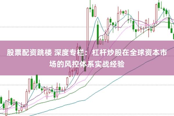股票配资跳楼 深度专栏:杠杆炒股在全球资本市场的风控体系实战经验