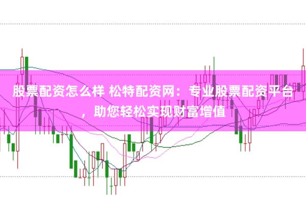 股票配资怎么样 松特配资网:专业股票配资平台,助您轻松实现财富增值