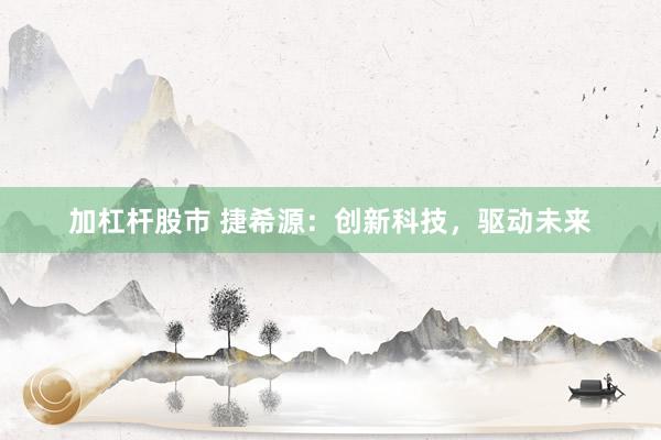 加杠杆股市 捷希源:创新科技,驱动未来