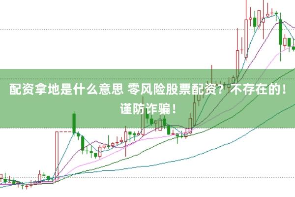配资拿地是什么意思 零风险股票配资？不存在的！谨防诈骗！