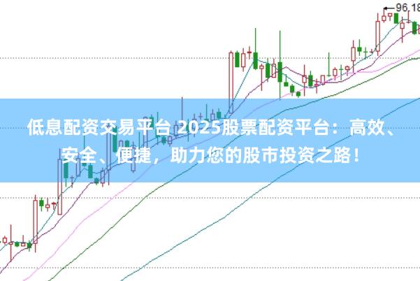 低息配资交易平台 2025股票配资平台：高效、安全、便捷，助力您的股市投资之路！