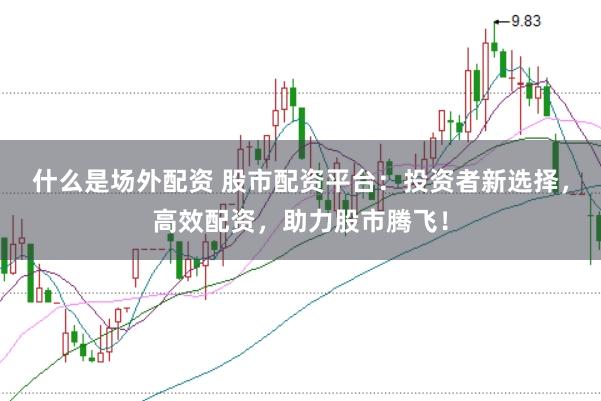 什么是场外配资 股市配资平台：投资者新选择，高效配资，助力股市腾飞！