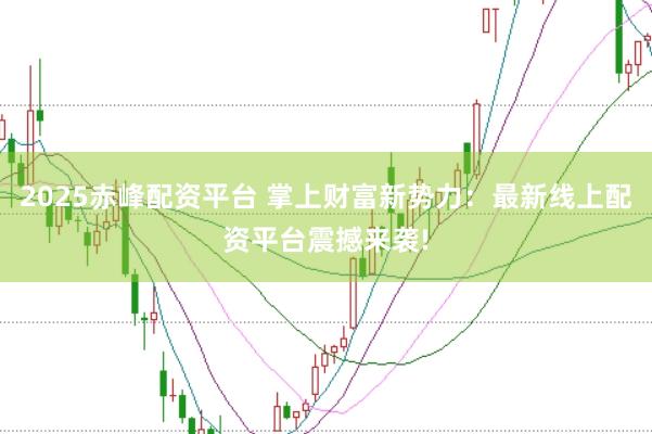 2025赤峰配资平台 掌上财富新势力:最新线上配资平台震撼来袭!