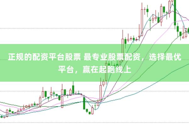 正规的配资平台股票 最专业股票配资，选择最优平台，赢在起跑线上