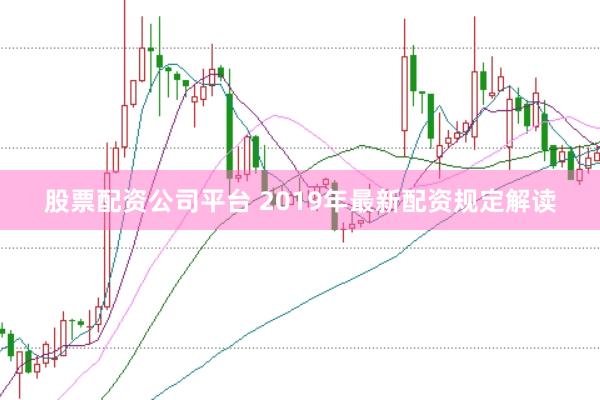 股票配资公司平台 2019年最新配资规定解读