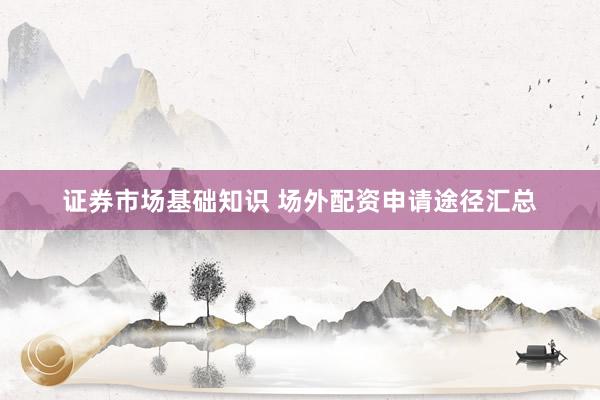 证券市场基础知识 场外配资申请途径汇总