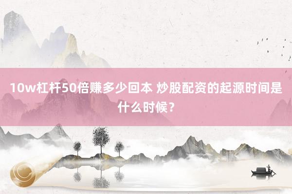 10w杠杆50倍赚多少回本 炒股配资的起源时间是什么时候？