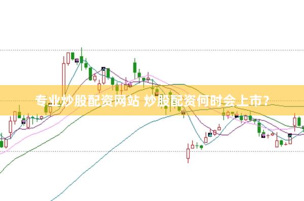 专业炒股配资网站 炒股配资何时会上市？