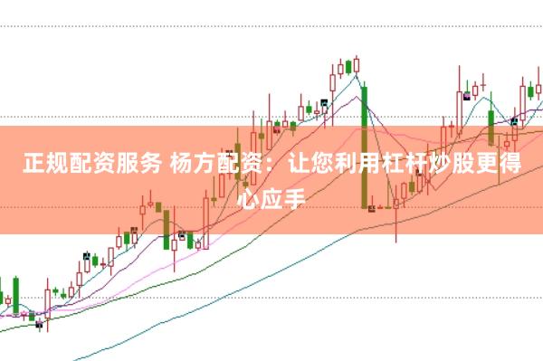 正规配资服务 杨方配资：让您利用杠杆炒股更得心应手