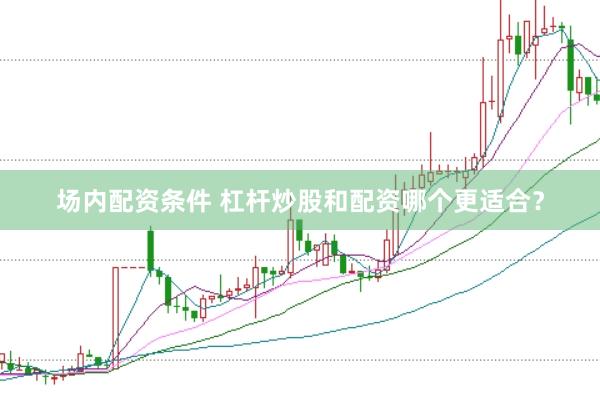 场内配资条件 杠杆炒股和配资哪个更适合？