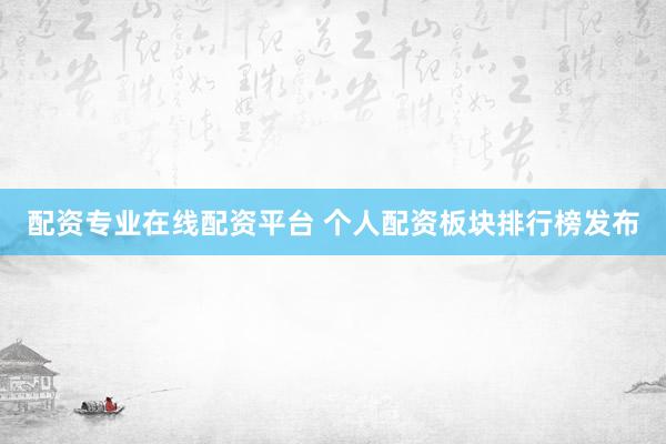 配资专业在线配资平台 个人配资板块排行榜发布