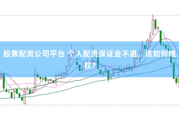 股票配资公司平台 个人配资保证金不退，该如何维权？