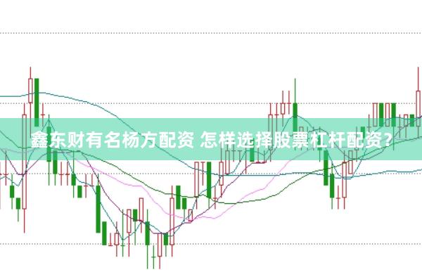 鑫东财有名杨方配资 怎样选择股票杠杆配资？