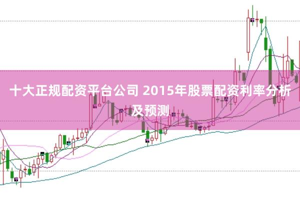 十大正规配资平台公司 2015年股票配资利率分析及预测