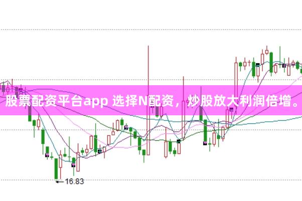 股票配资平台app 选择N配资，炒股放大利润倍增。
