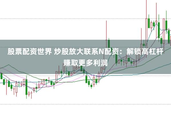 股票配资世界 炒股放大联系N配资：解锁高杠杆赚取更多利润