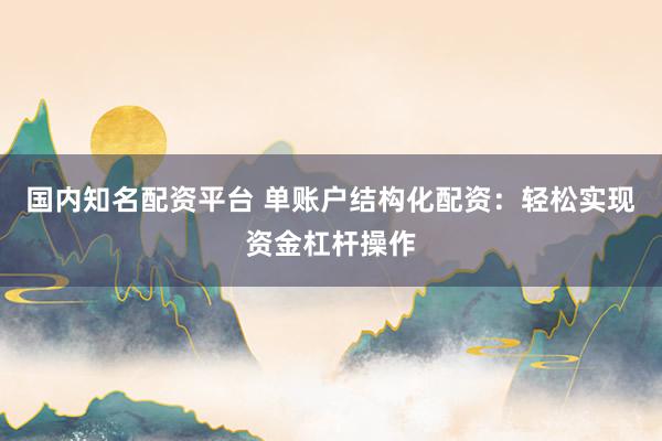 国内知名配资平台 单账户结构化配资：轻松实现资金杠杆操作