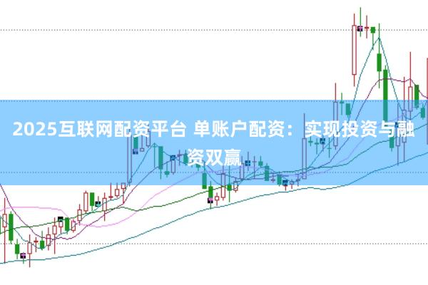 2025互联网配资平台 单账户配资：实现投资与融资双赢