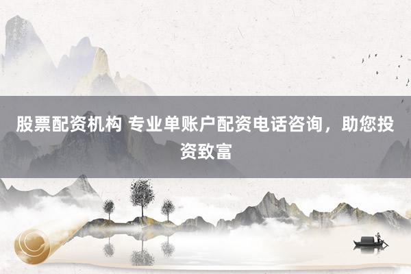 股票配资机构 专业单账户配资电话咨询，助您投资致富
