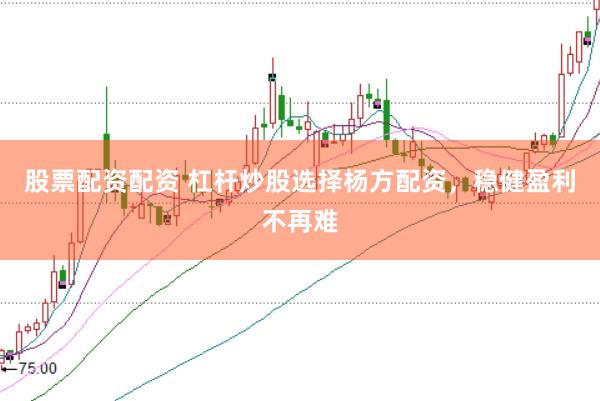 股票配资配资 杠杆炒股选择杨方配资，稳健盈利不再难