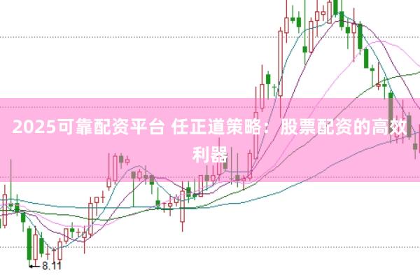 2025可靠配资平台 任正道策略：股票配资的高效利器