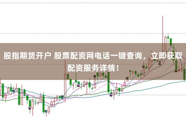 股指期货开户 股票配资网电话一键查询，立即获取配资服务详情！