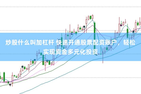 炒股什么叫加杠杆 快速开通股票配资账户，轻松实现资金多元化投资