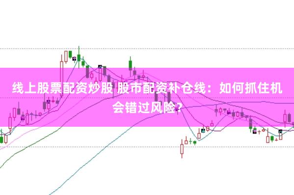 线上股票配资炒股 股市配资补仓线：如何抓住机会错过风险？