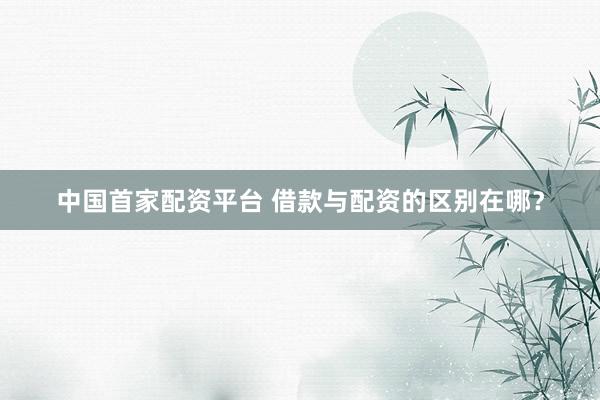 中国首家配资平台 借款与配资的区别在哪？