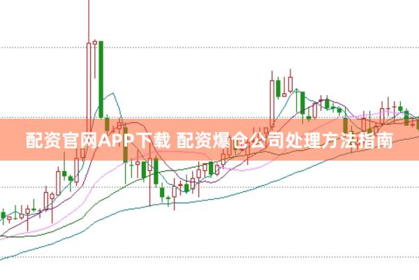 配资官网APP下载 配资爆仓公司处理方法指南