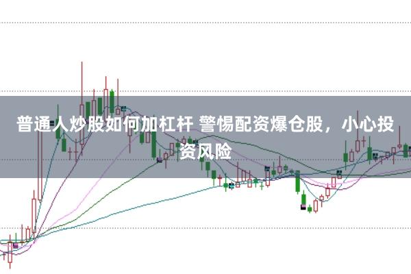 普通人炒股如何加杠杆 警惕配资爆仓股，小心投资风险