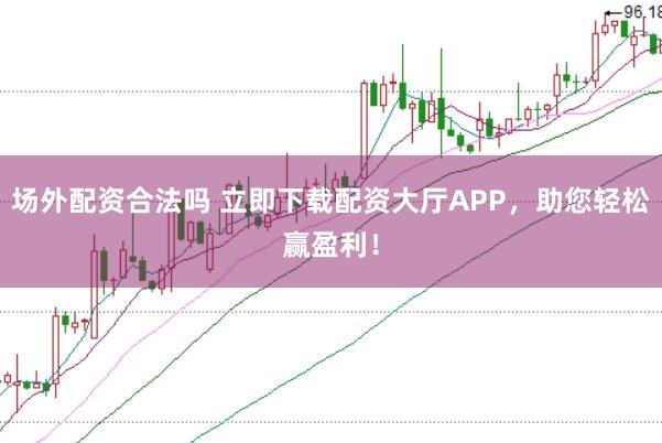 场外配资合法吗 立即下载配资大厅APP，助您轻松赢盈利！