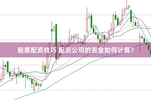股票配资技巧 配资公司的资金如何计算？