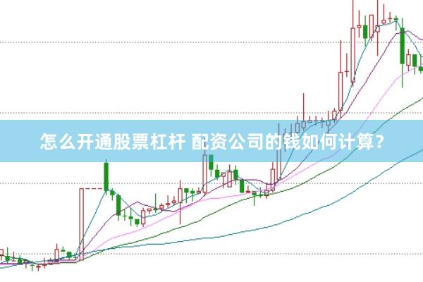 怎么开通股票杠杆 配资公司的钱如何计算？