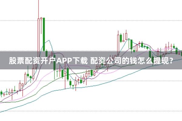 股票配资开户APP下载 配资公司的钱怎么提现？