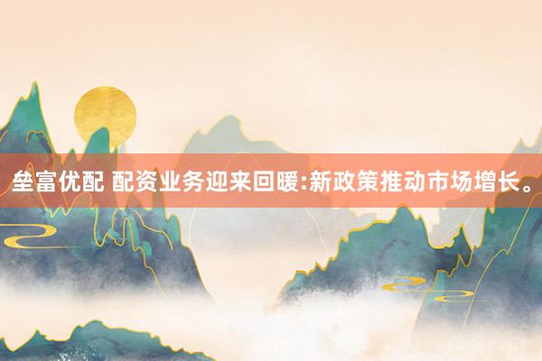 垒富优配 配资业务迎来回暖:新政策推动市场增长。