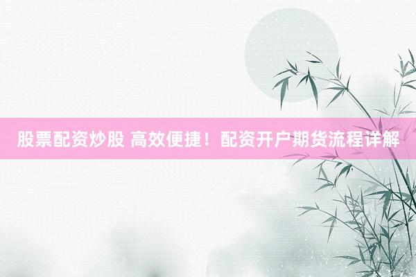 股票配资炒股 高效便捷！配资开户期货流程详解