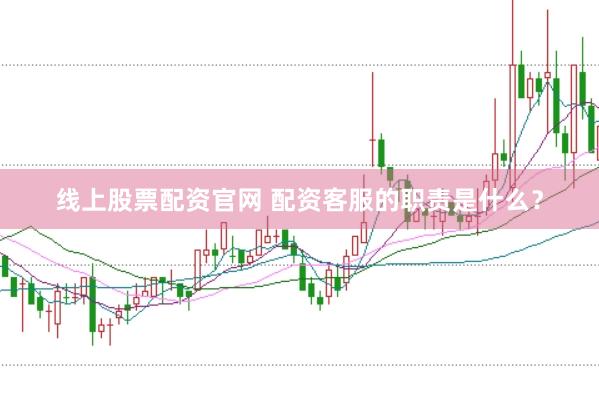 线上股票配资官网 配资客服的职责是什么?