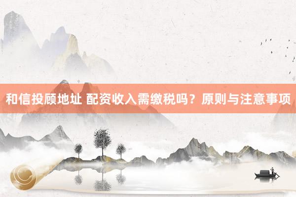 和信投顾地址 配资收入需缴税吗？原则与注意事项