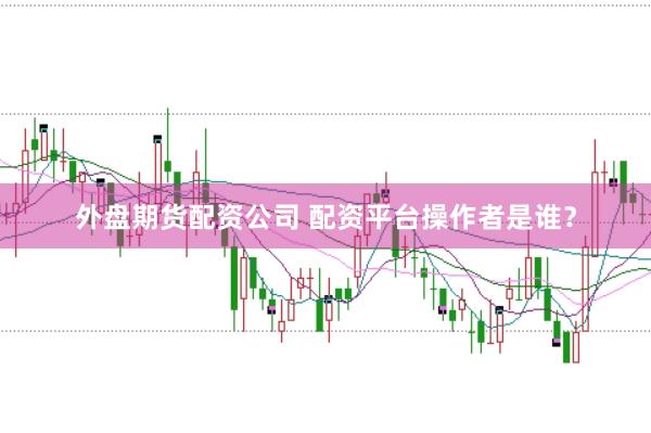 外盘期货配资公司 配资平台操作者是谁？