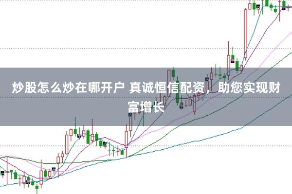 炒股怎么炒在哪开户 真诚恒信配资，助您实现财富增长